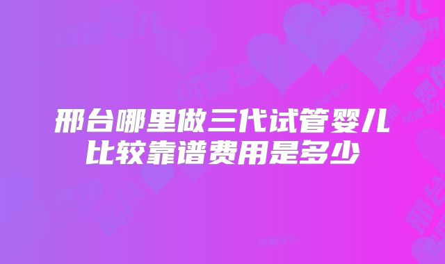 邢台哪里做三代试管婴儿比较靠谱费用是多少