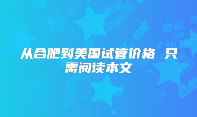 从合肥到美国试管价格 只需阅读本文