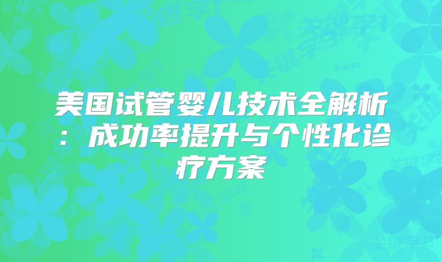 美国试管婴儿技术全解析：成功率提升与个性化诊疗方案