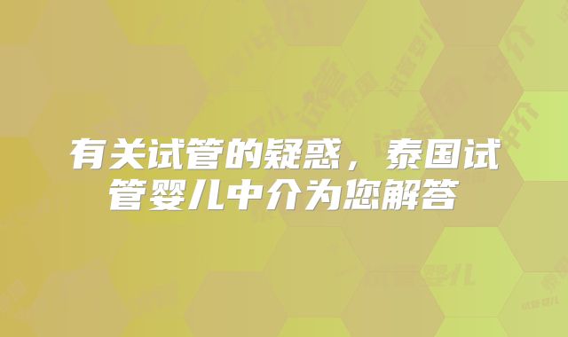 有关试管的疑惑，泰国试管婴儿中介为您解答