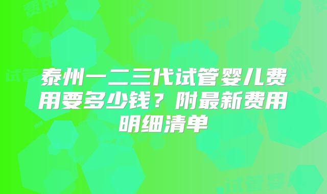 泰州一二三代试管婴儿费用要多少钱？附最新费用明细清单