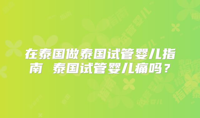 在泰国做泰国试管婴儿指南 泰国试管婴儿痛吗？