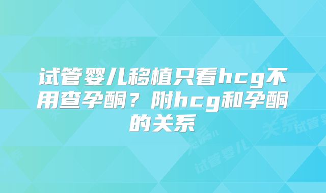 试管婴儿移植只看hcg不用查孕酮？附hcg和孕酮的关系
