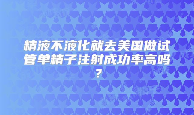 精液不液化就去美国做试管单精子注射成功率高吗？