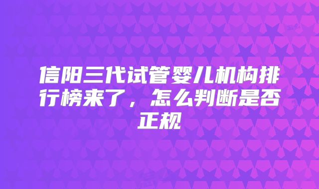 信阳三代试管婴儿机构排行榜来了，怎么判断是否正规