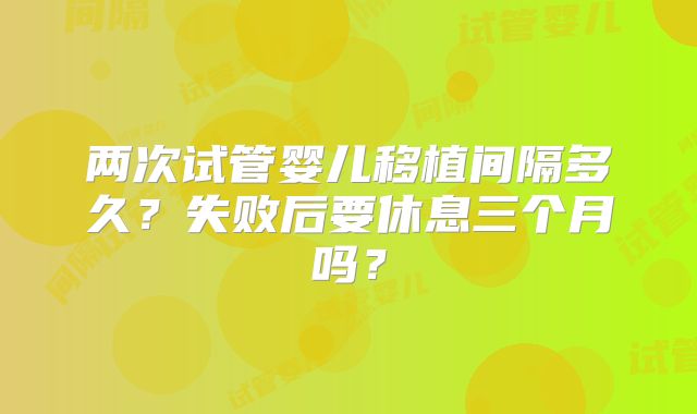 两次试管婴儿移植间隔多久？失败后要休息三个月吗？