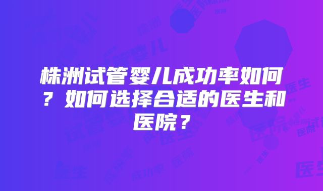 株洲试管婴儿成功率如何？如何选择合适的医生和医院？