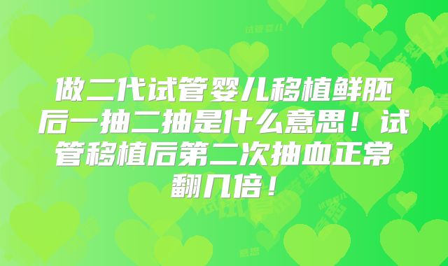 做二代试管婴儿移植鲜胚后一抽二抽是什么意思！试管移植后第二次抽血正常翻几倍！