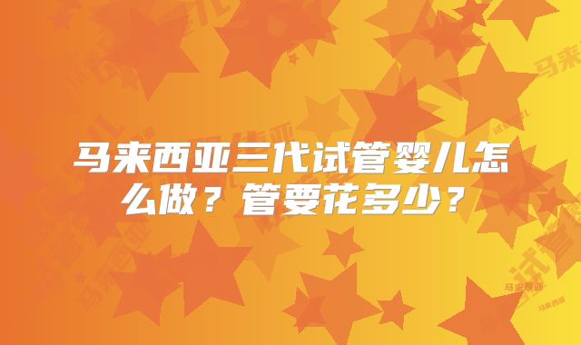 马来西亚三代试管婴儿怎么做？管要花多少？