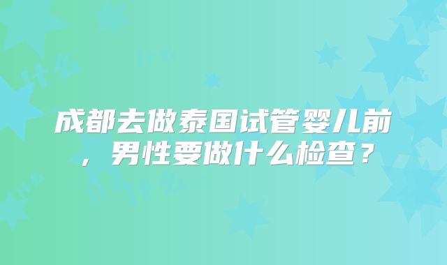 成都去做泰国试管婴儿前，男性要做什么检查？