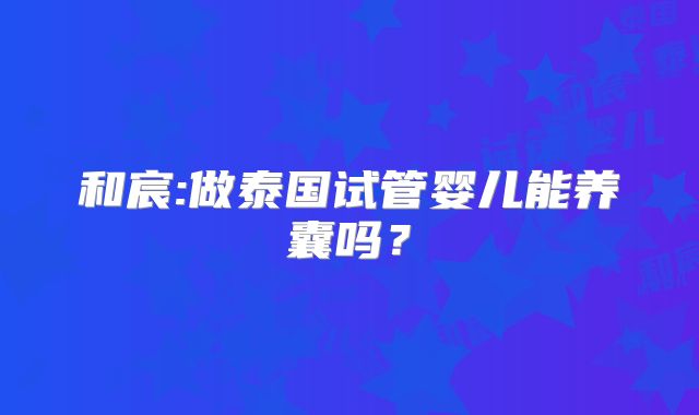 和宸:做泰国试管婴儿能养囊吗？