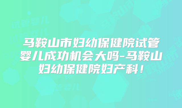 马鞍山市妇幼保健院试管婴儿成功机会大吗-马鞍山妇幼保健院妇产科！