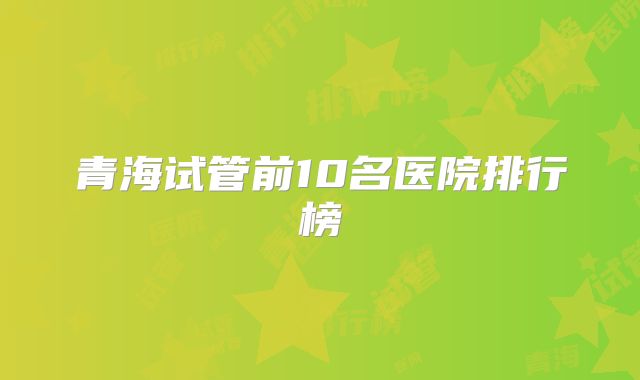 青海试管前10名医院排行榜