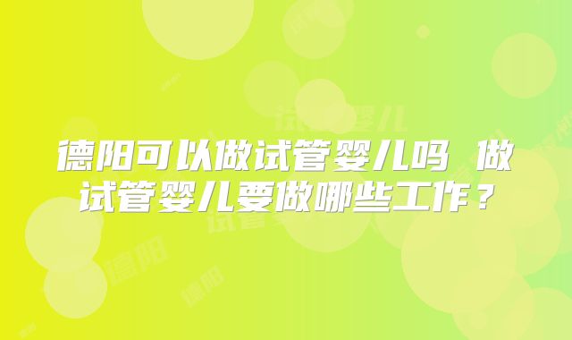 德阳可以做试管婴儿吗 做试管婴儿要做哪些工作？
