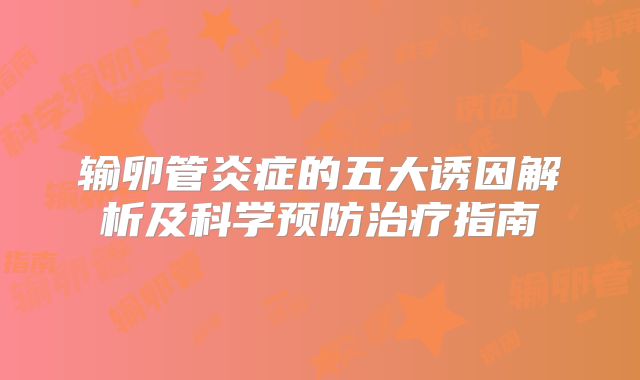 输卵管炎症的五大诱因解析及科学预防治疗指南