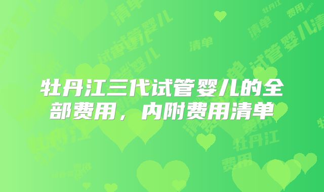 牡丹江三代试管婴儿的全部费用，内附费用清单