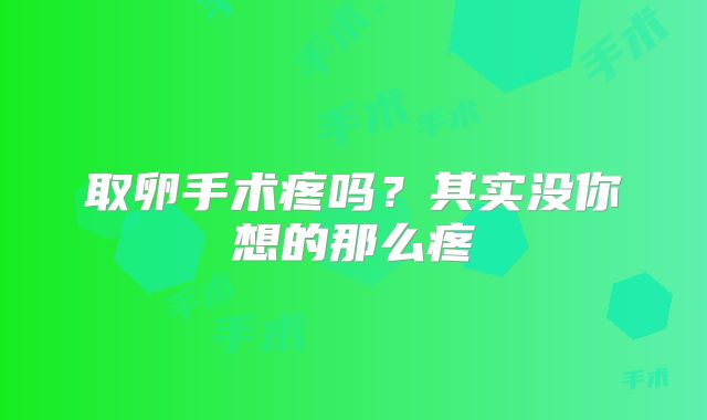 取卵手术疼吗？其实没你想的那么疼
