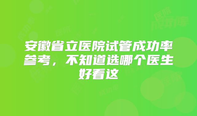 安徽省立医院试管成功率参考，不知道选哪个医生好看这