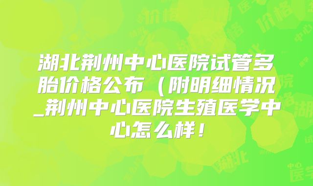 湖北荆州中心医院试管多胎价格公布(附明细情况_荆州中心医院生殖医学中心怎么样!
