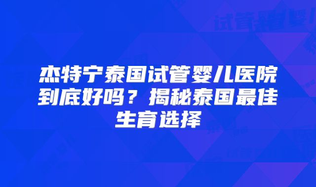 杰特宁泰国试管婴儿医院到底好吗？揭秘泰国最佳生育选择