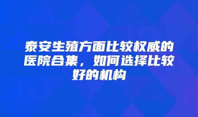 泰安生殖方面比较权威的医院合集，如何选择比较好的机构