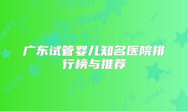 广东试管婴儿知名医院排行榜与推荐