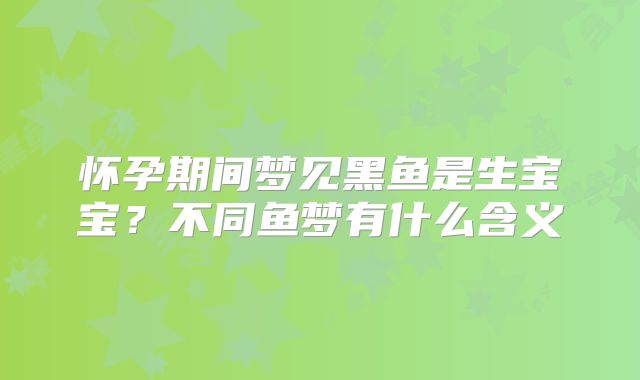 怀孕期间梦见黑鱼是生宝宝？不同鱼梦有什么含义