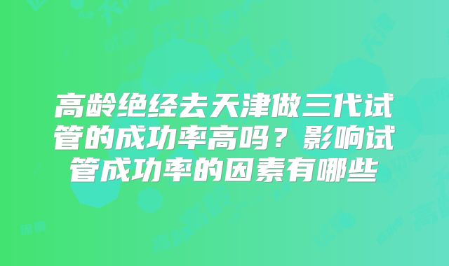 高龄绝经去天津做三代试管的成功率高吗？影响试管成功率的因素有哪些