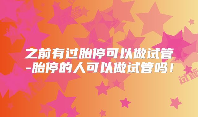 之前有过胎停可以做试管-胎停的人可以做试管吗!