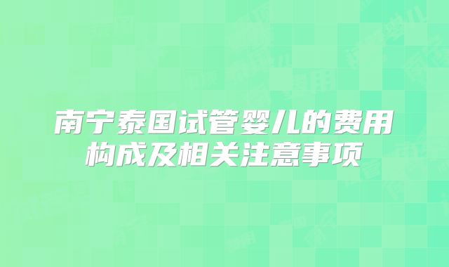 南宁泰国试管婴儿的费用构成及相关注意事项