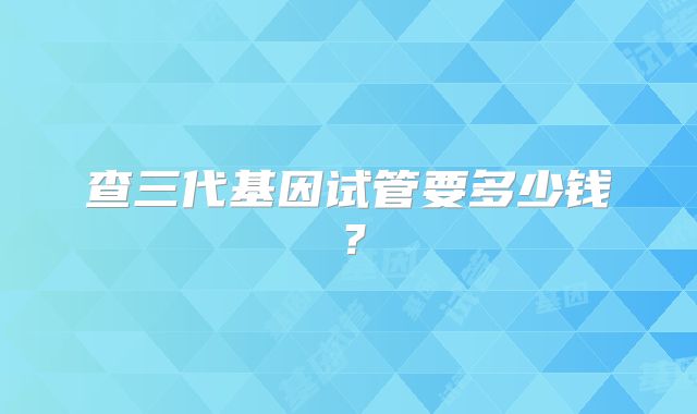 查三代基因试管要多少钱？