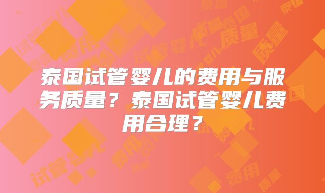 泰国试管婴儿的费用与服务质量？泰国试管婴儿费用合理？