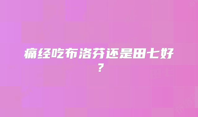痛经吃布洛芬还是田七好?