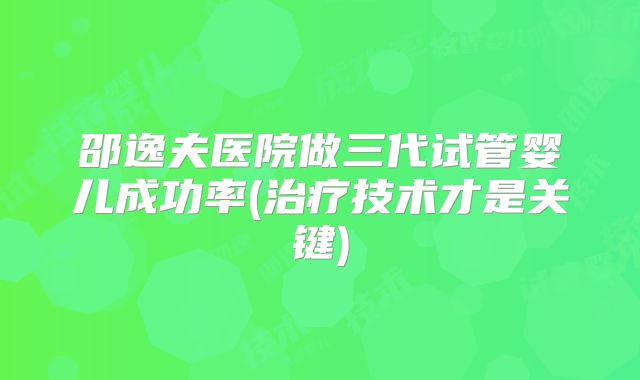 邵逸夫医院做三代试管婴儿成功率(治疗技术才是关键)