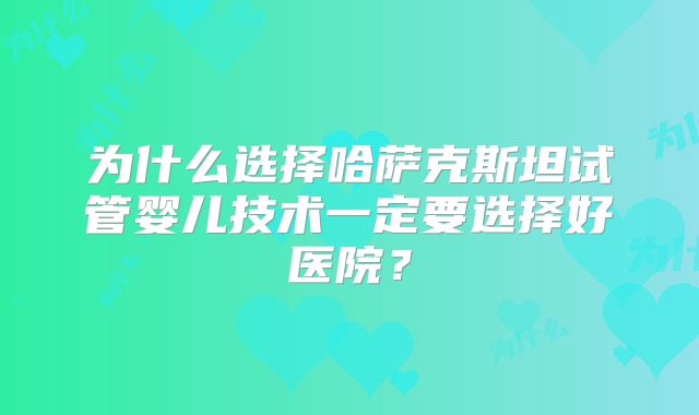 为什么选择哈萨克斯坦试管婴儿技术一定要选择好医院？