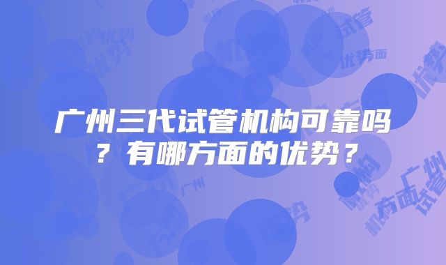 广州三代试管机构可靠吗？有哪方面的优势？
