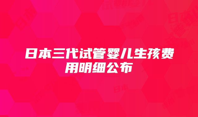 日本三代试管婴儿生孩费用明细公布
