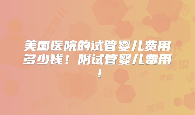 美国医院的试管婴儿费用多少钱！附试管婴儿费用！