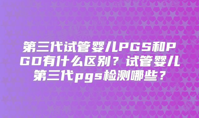 第三代试管婴儿PGS和PGD有什么区别？试管婴儿第三代pgs检测哪些？