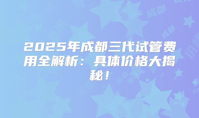 2025年成都三代试管费用全解析：具体价格大揭秘！