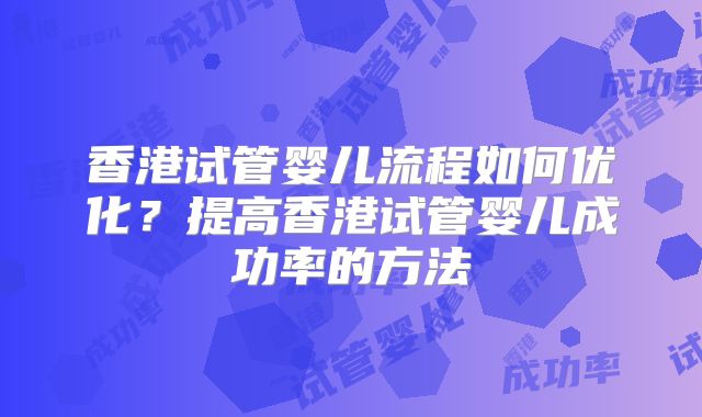 香港试管婴儿流程如何优化？提高香港试管婴儿成功率的方法