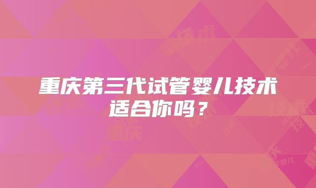 重庆第三代试管婴儿技术适合你吗？