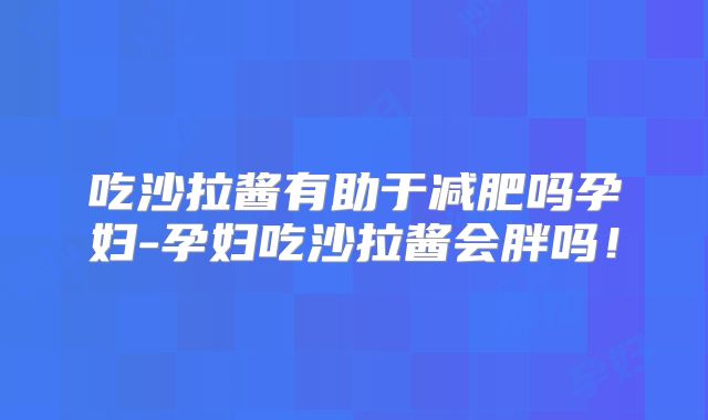 吃沙拉酱有助于减肥吗孕妇-孕妇吃沙拉酱会胖吗!