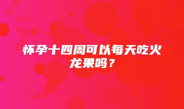 怀孕十四周可以每天吃火龙果吗?
