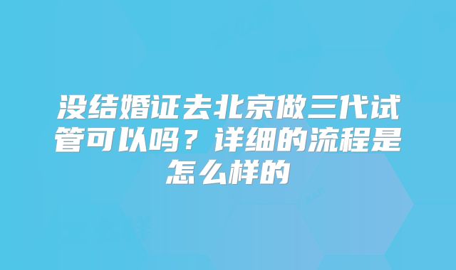 没结婚证去北京做三代试管可以吗？详细的流程是怎么样的