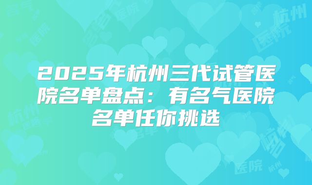 2025年杭州三代试管医院名单盘点：有名气医院名单任你挑选