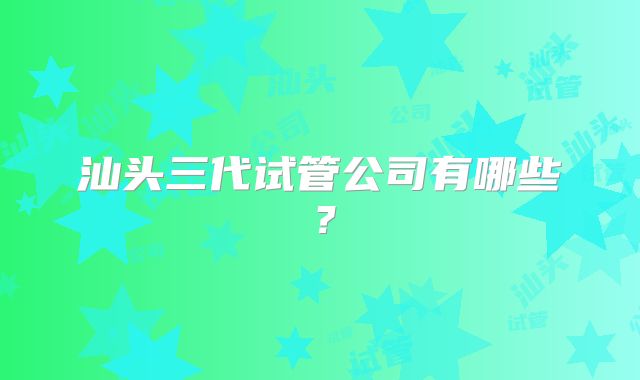 汕头三代试管公司有哪些？