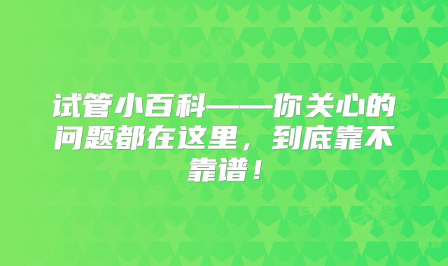 试管小百科——你关心的问题都在这里,到底靠不靠谱!