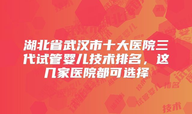 湖北省武汉市十大医院三代试管婴儿技术排名，这几家医院都可选择
