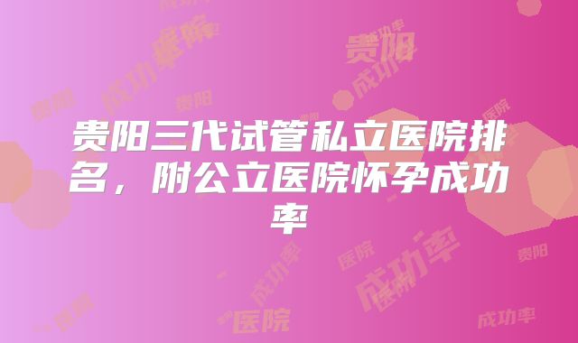 贵阳三代试管私立医院排名，附公立医院怀孕成功率
